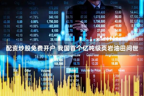 配资炒股免费开户 我国首个亿吨级页岩油田问世
