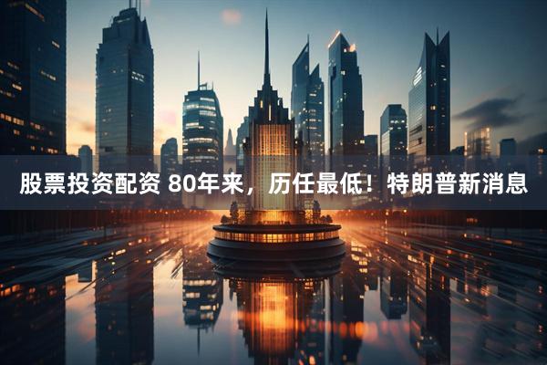 股票投资配资 80年来，历任最低！特朗普新消息