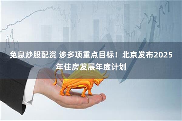 免息炒股配资 涉多项重点目标！北京发布2025年住房发展年度计划
