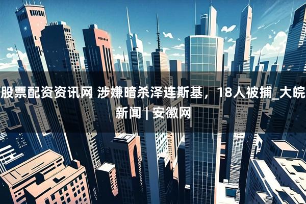 股票配资资讯网 涉嫌暗杀泽连斯基，18人被捕_大皖新闻 | 安徽网