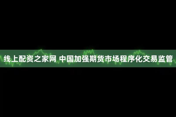 线上配资之家网 中国加强期货市场程序化交易监管