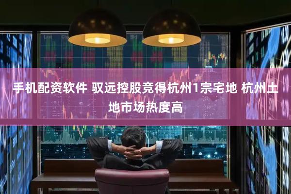 手机配资软件 驭远控股竞得杭州1宗宅地 杭州土地市场热度高
