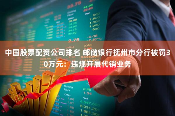 中国股票配资公司排名 邮储银行抚州市分行被罚30万元：违规开展代销业务