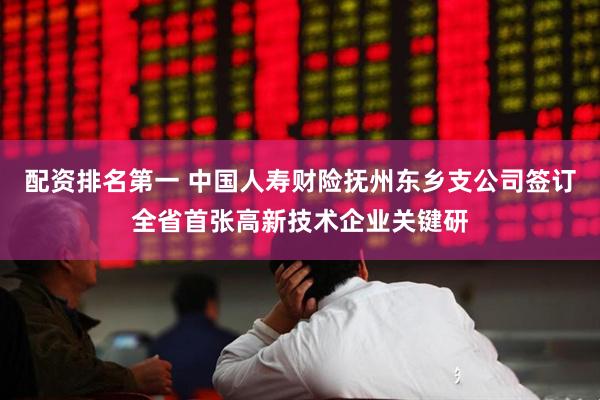 配资排名第一 中国人寿财险抚州东乡支公司签订全省首张高新技术企业关键研