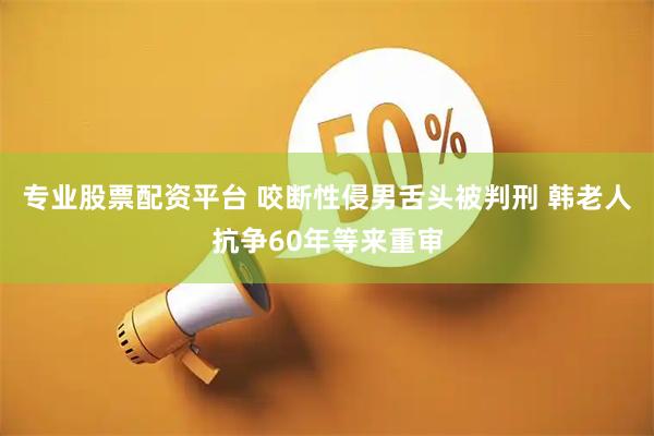 专业股票配资平台 咬断性侵男舌头被判刑 韩老人抗争60年等来重审