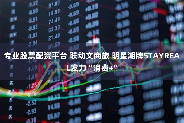 专业股票配资平台 联动文商旅 明星潮牌STAYREAL发力“消费+”