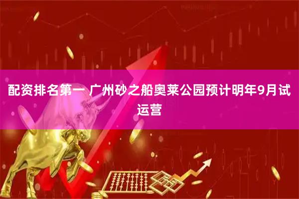 配资排名第一 广州砂之船奥莱公园预计明年9月试运营