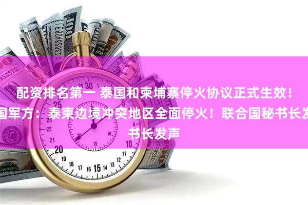配资排名第一 泰国和柬埔寨停火协议正式生效！泰国军方：泰柬边境冲突地区全面停火！联合国秘书长发声