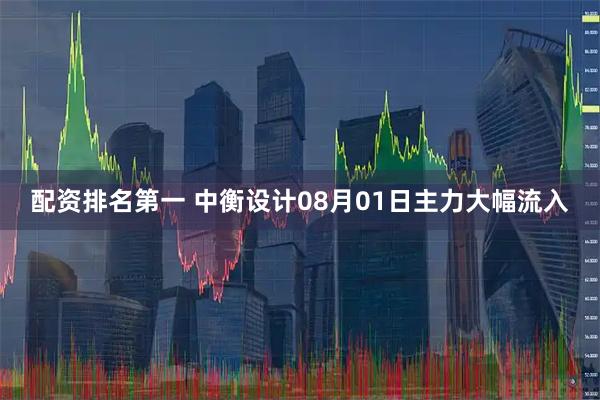 配资排名第一 中衡设计08月01日主力大幅流入