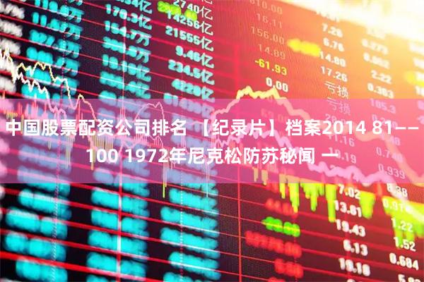中国股票配资公司排名 【纪录片】档案2014 81——100 1972年尼克松防苏秘闻 一
