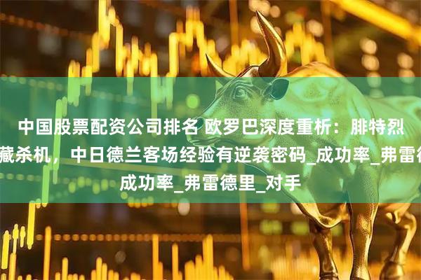中国股票配资公司排名 欧罗巴深度重析：腓特烈主场保级藏杀机，中日德兰客场经验有逆袭密码_成功率_弗雷德里_对手
