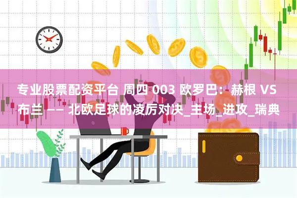 专业股票配资平台 周四 003 欧罗巴：赫根 VS 布兰 —— 北欧足球的凌厉对决_主场_进攻_瑞典