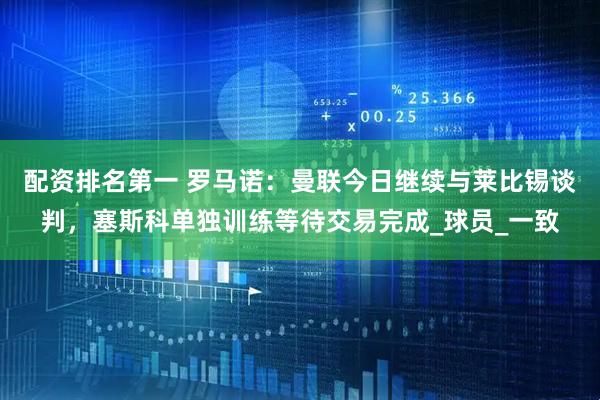 配资排名第一 罗马诺：曼联今日继续与莱比锡谈判，塞斯科单独训练等待交易完成_球员_一致