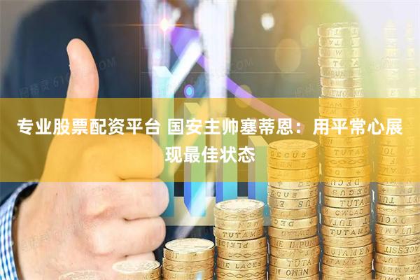 专业股票配资平台 国安主帅塞蒂恩：用平常心展现最佳状态