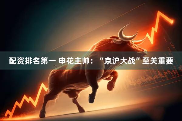 配资排名第一 申花主帅：“京沪大战”至关重要
