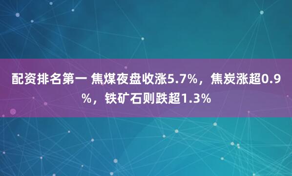 配资排名第一 焦煤夜盘收涨5.7%，焦炭涨超0.9%，铁矿石则跌超1.3%