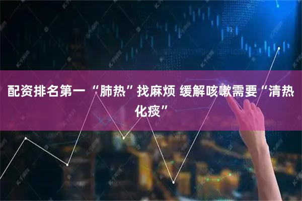配资排名第一 “肺热”找麻烦 缓解咳嗽需要“清热化痰”