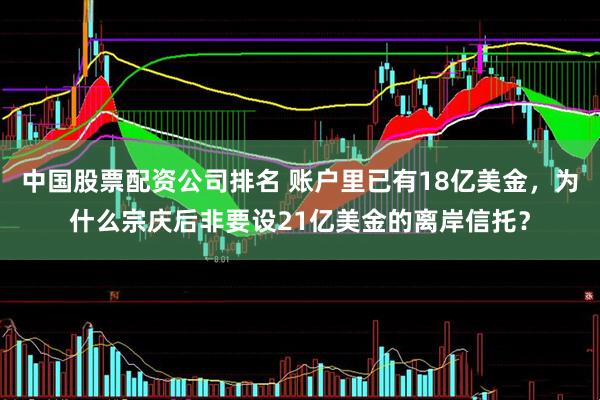 中国股票配资公司排名 账户里已有18亿美金，为什么宗庆后非要设21亿美金的离岸信托？