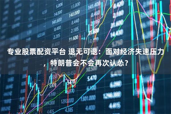 专业股票配资平台 退无可退：面对经济失速压力，特朗普会不会再次认怂？