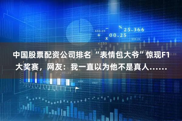 中国股票配资公司排名 “表情包大爷”惊现F1大奖赛，网友：我一直以为他不是真人……