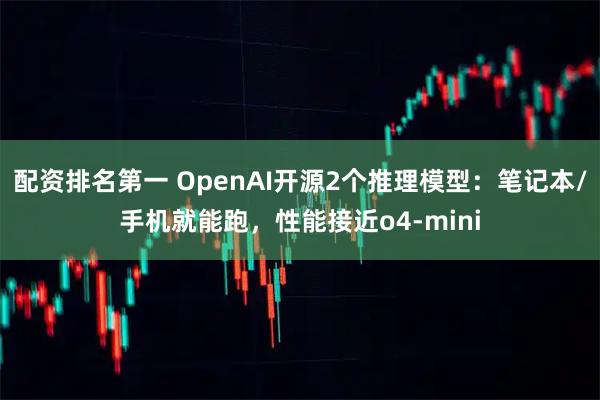 配资排名第一 OpenAI开源2个推理模型：笔记本/手机就能跑，性能接近o4-mini