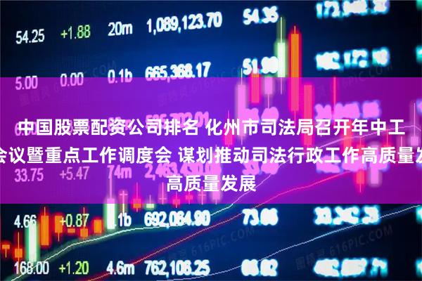 中国股票配资公司排名 化州市司法局召开年中工作会议暨重点工作调度会 谋划推动司法行政工作高质量发展