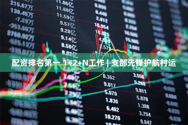 配资排名第一 1+2+N工作 | 支部先锋护航村运