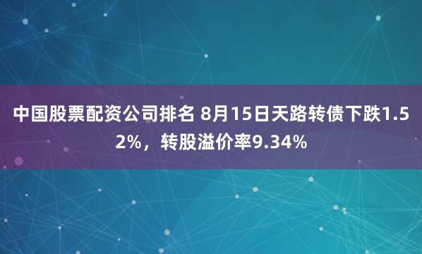 中国股票配资公司排名 8月15日天路转债下跌1.52%，转股溢价率9.34%