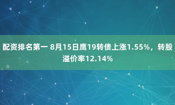 配资排名第一 8月15日鹰19转债上涨1.55%，转股溢价率12.14%