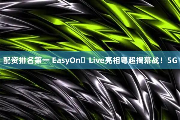 配资排名第一 EasyOn・Live亮相粤超揭幕战！5G
