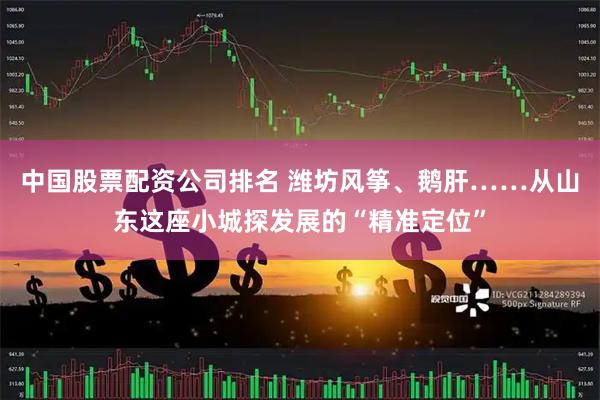 中国股票配资公司排名 潍坊风筝、鹅肝……从山东这座小城探发展的“精准定位”