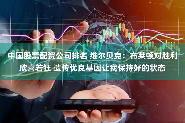中国股票配资公司排名 维尔贝克：布莱顿对胜利欣喜若狂 遗传优良基因让我保持好的状态