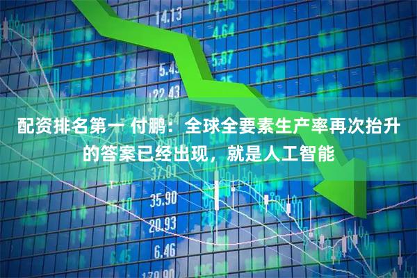 配资排名第一 付鹏：全球全要素生产率再次抬升的答案已经出现，就是人工智能