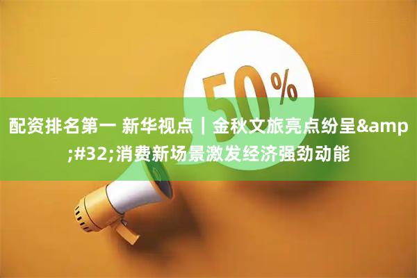 配资排名第一 新华视点｜金秋文旅亮点纷呈&#32;消费新场景激发经济强劲动能
