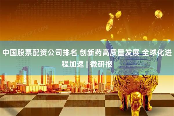 中国股票配资公司排名 创新药高质量发展 全球化进程加速 | 微研报