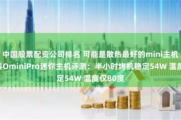 中国股票配资公司排名 可能是散热最好的mini主机！奥睿科OminiPro迷你主机评测：半小时烤机稳定54W 温度仅80度