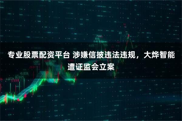 专业股票配资平台 涉嫌信披违法违规，大烨智能遭证监会立案